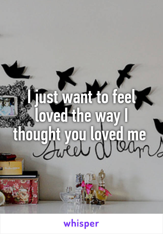 I just want to feel loved the way I thought you loved me 
