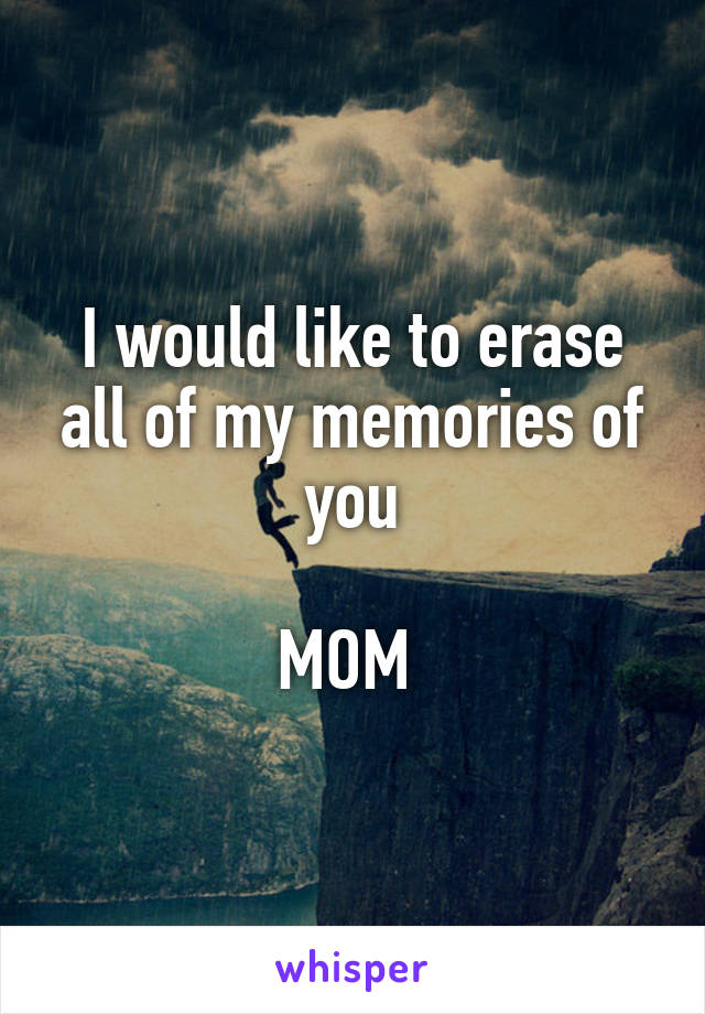 I would like to erase all of my memories of you

MOM 
