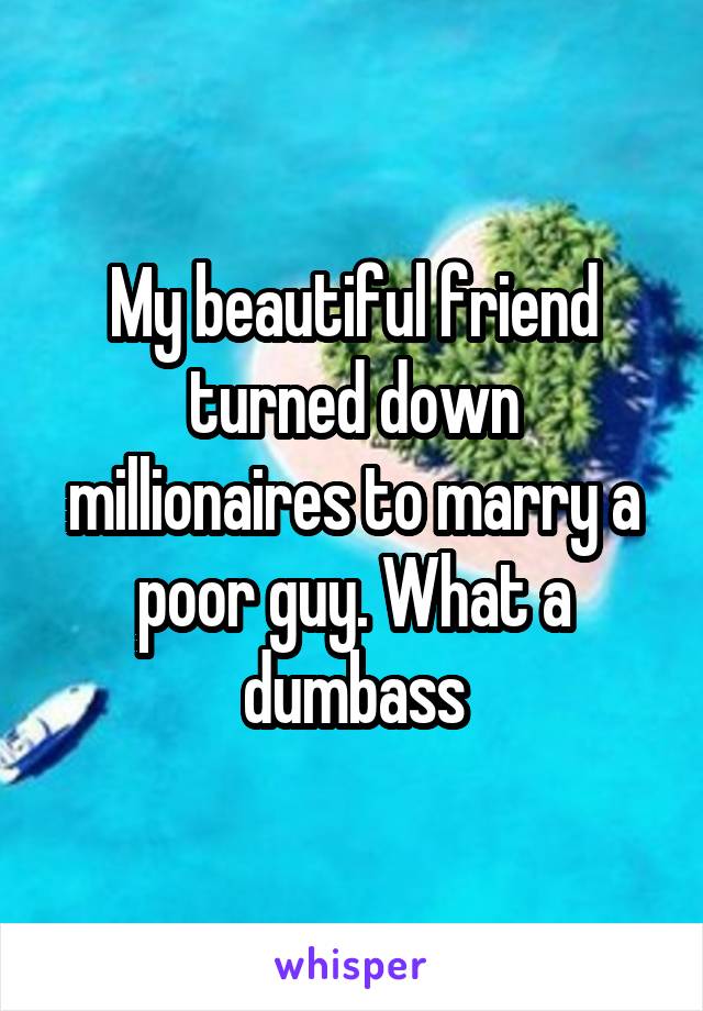 My beautiful friend turned down millionaires to marry a poor guy. What a dumbass