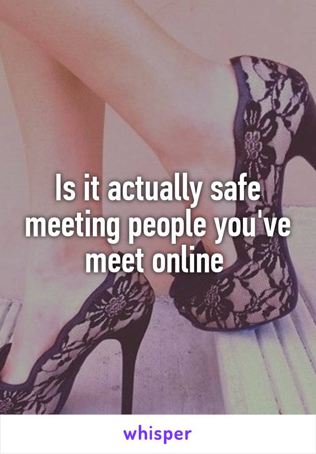 Is it actually safe meeting people you've meet online 