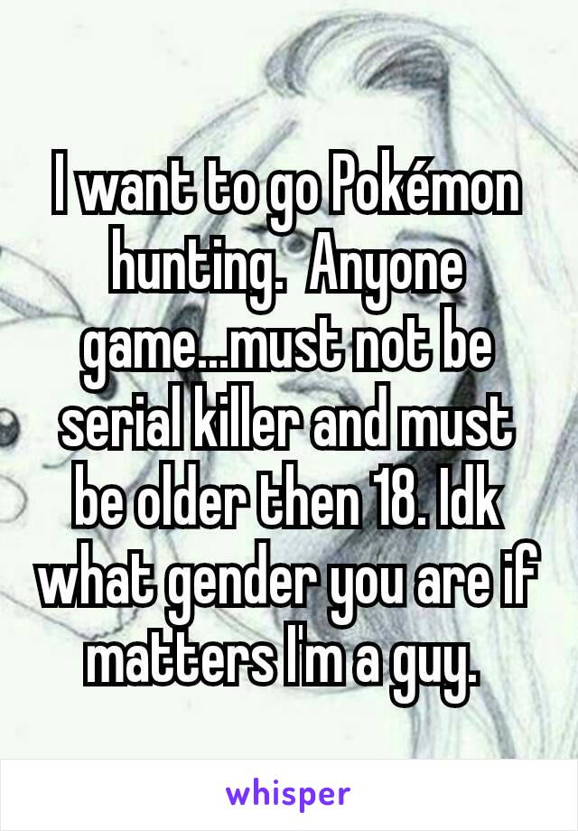 I want to go Pokémon hunting.  Anyone game...must not be serial killer and must be older then 18. Idk what gender you are if matters I'm a guy. 