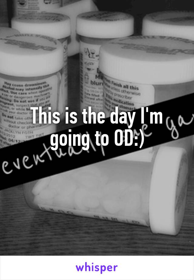 This is the day I'm going to OD:)

