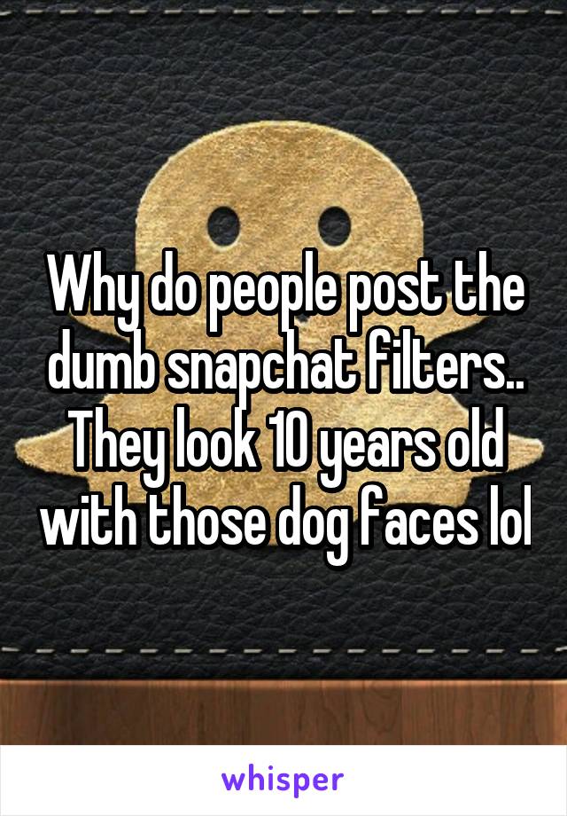 Why do people post the dumb snapchat filters.. They look 10 years old with those dog faces lol