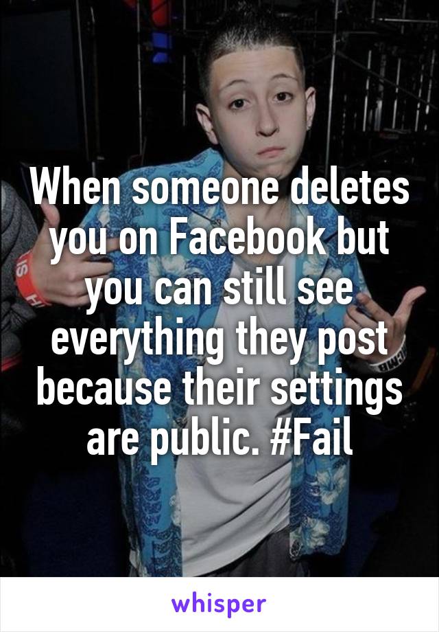 When someone deletes you on Facebook but you can still see everything they post because their settings are public. #Fail