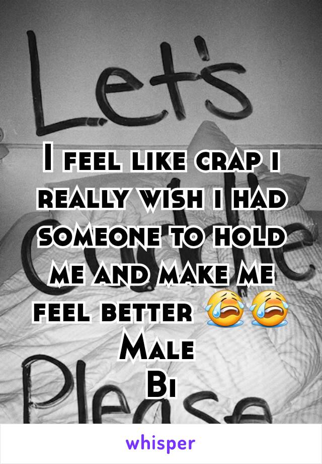 I feel like crap i really wish i had someone to hold me and make me feel better 😭😭
Male 
Bi