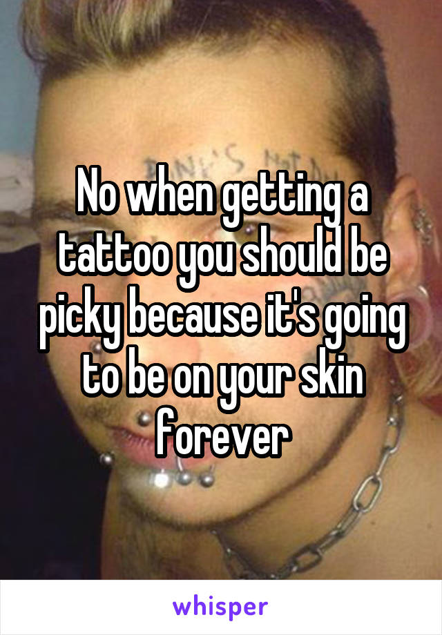 No when getting a tattoo you should be picky because it's going to be on your skin forever