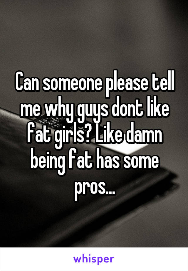 Can someone please tell me why guys dont like fat girls? Like damn being fat has some pros...