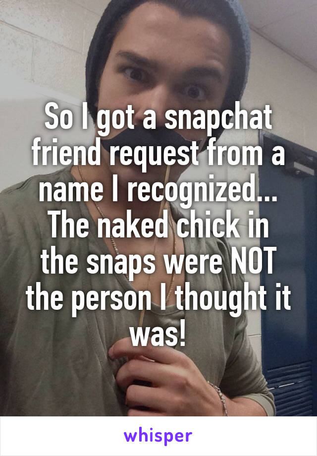 So I got a snapchat friend request from a name I recognized...
The naked chick in the snaps were NOT the person I thought it was!