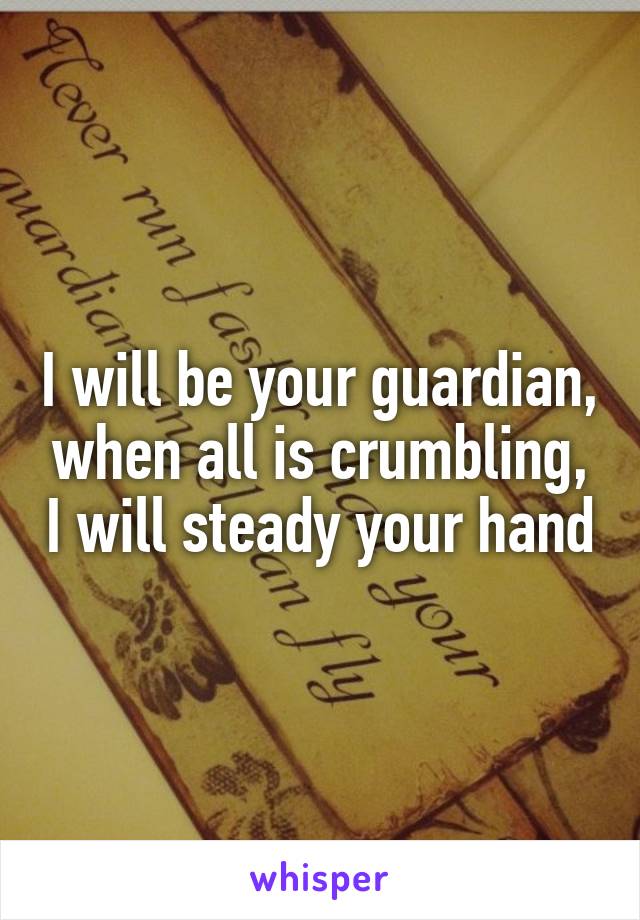 I will be your guardian, when all is crumbling, I will steady your hand