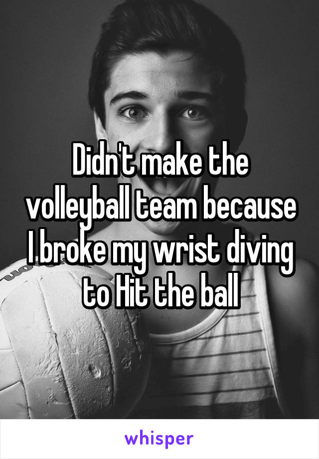 Didn't make the volleyball team because I broke my wrist diving to Hit the ball