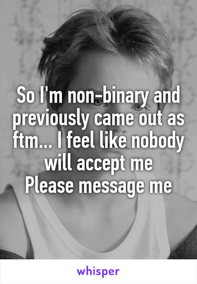 So I'm non-binary and previously came out as ftm... I feel like nobody will accept me
Please message me