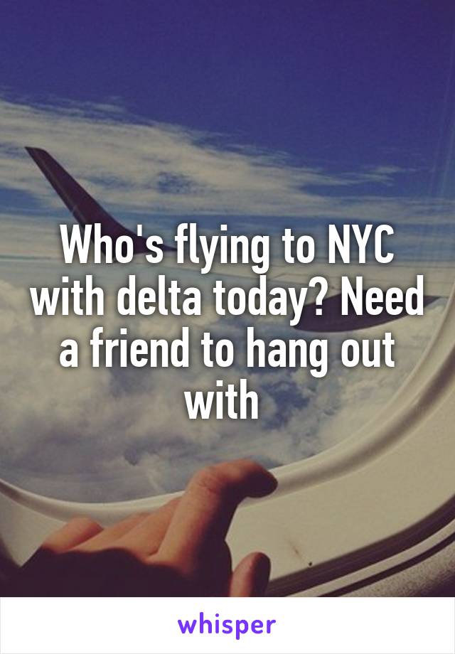 Who's flying to NYC with delta today? Need a friend to hang out with 