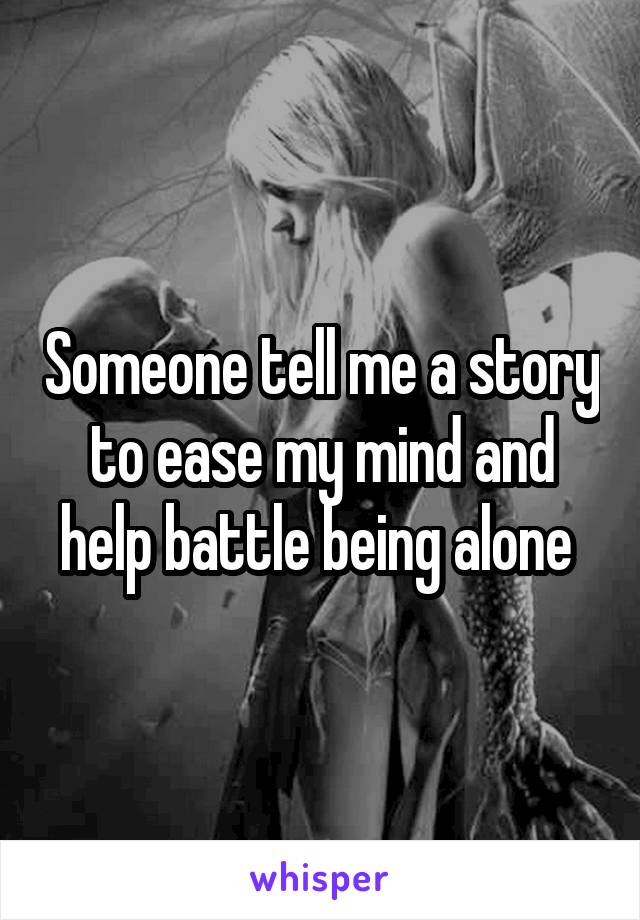 Someone tell me a story to ease my mind and help battle being alone 