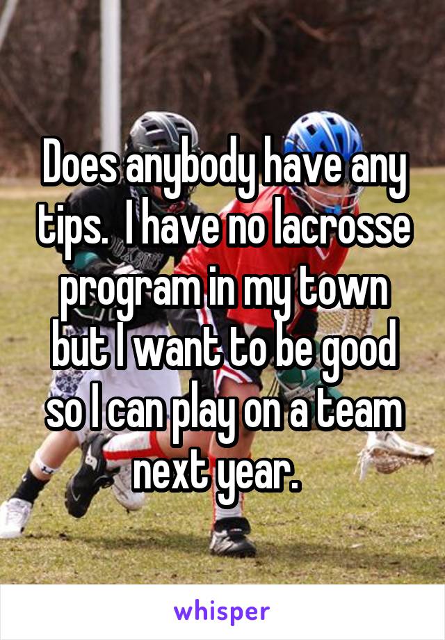Does anybody have any tips.  I have no lacrosse program in my town but I want to be good so I can play on a team next year.  