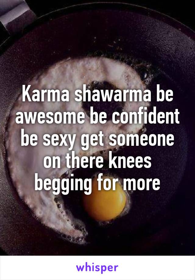 Karma shawarma be awesome be confident be sexy get someone on there knees begging for more
