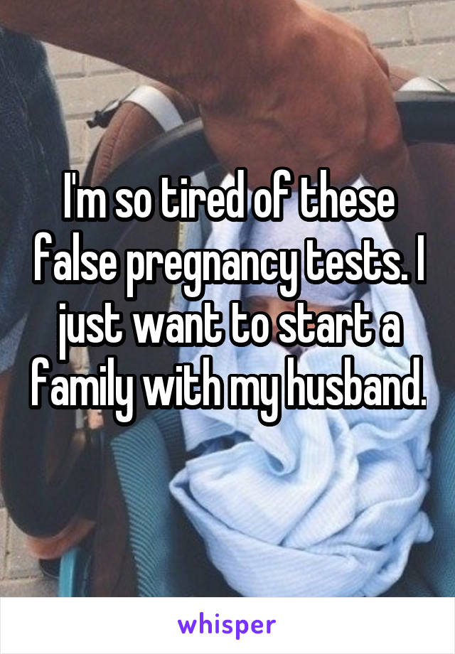 I'm so tired of these false pregnancy tests. I just want to start a family with my husband. 