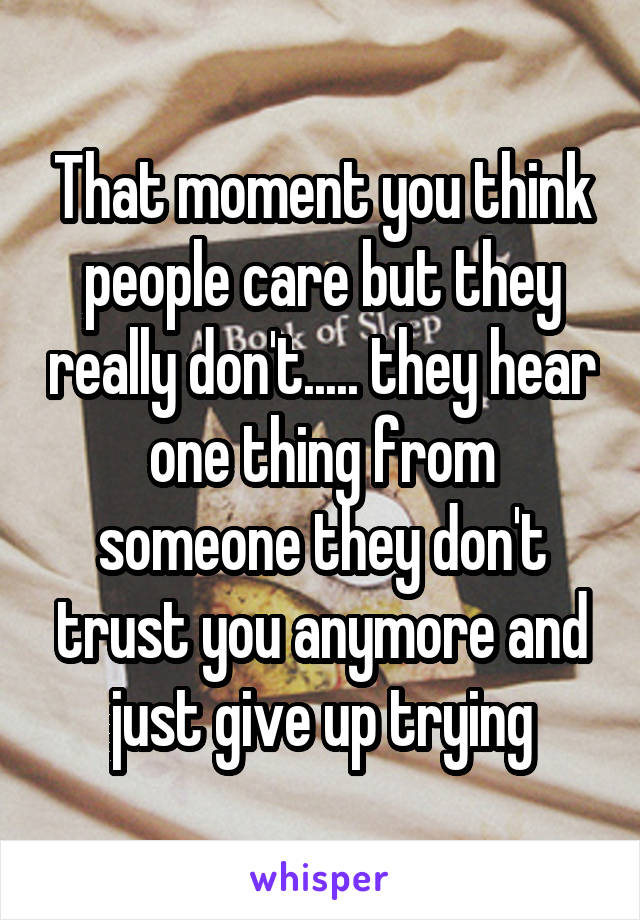 That moment you think people care but they really don't..... they hear one thing from someone they don't trust you anymore and just give up trying