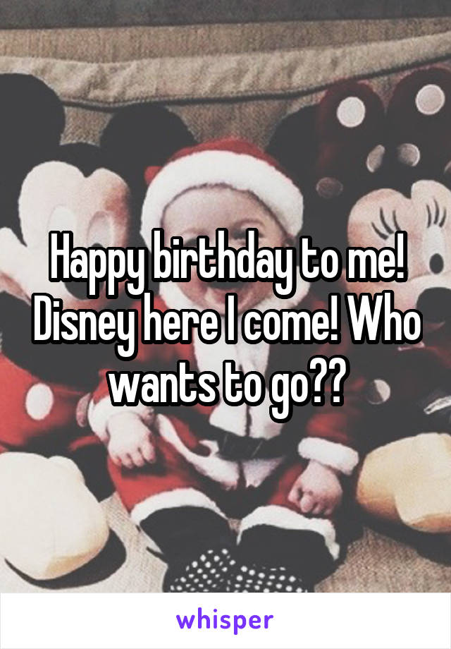Happy birthday to me! Disney here I come! Who wants to go??