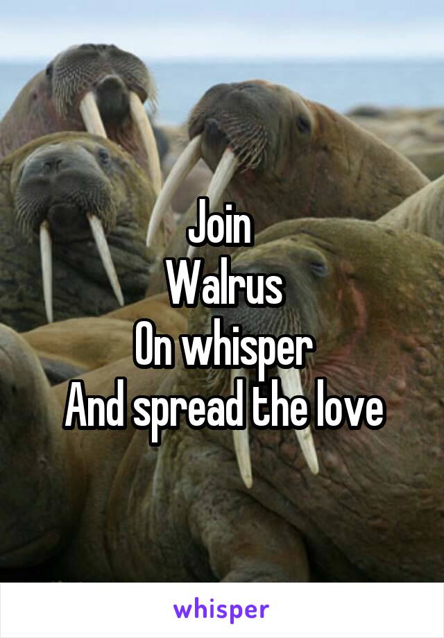 Join 
Walrus
On whisper
And spread the love