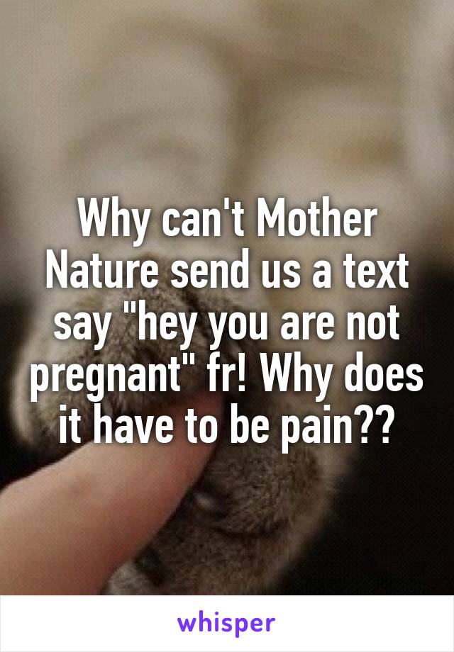 Why can't Mother Nature send us a text say "hey you are not pregnant" fr! Why does it have to be pain??