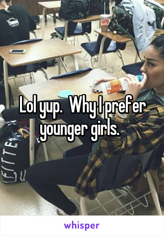 Lol yup.  Why I prefer younger girls.  