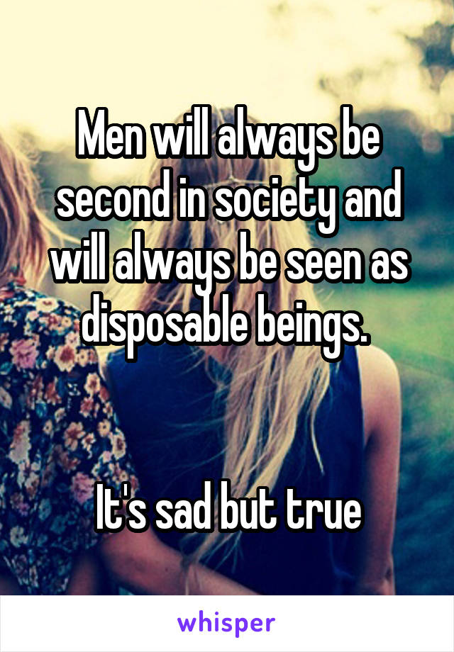 Men will always be second in society and will always be seen as disposable beings. 


It's sad but true