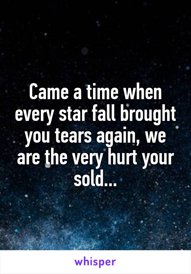 Came a time when every star fall brought you tears again, we are the very hurt your sold...