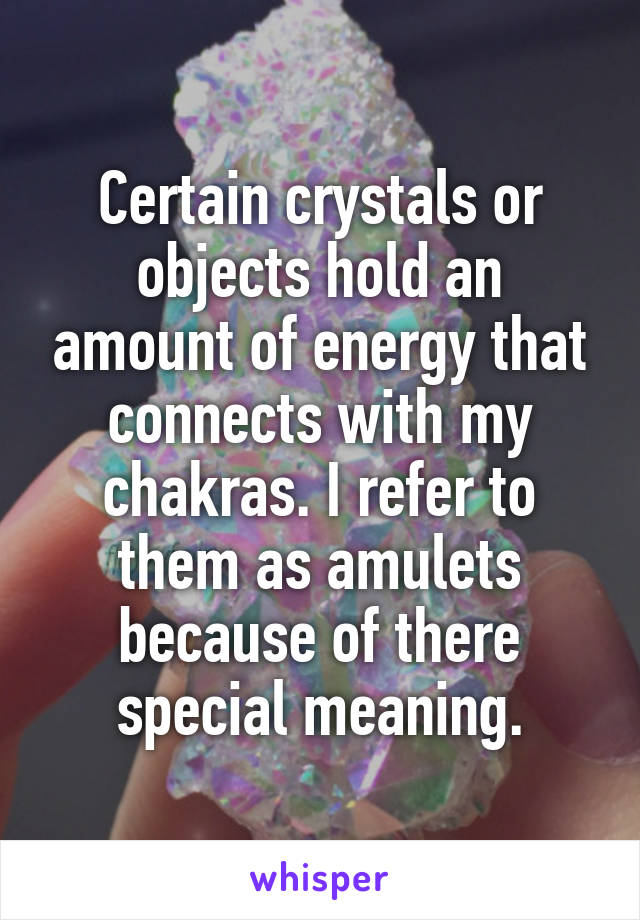 Certain crystals or objects hold an amount of energy that connects with my chakras. I refer to them as amulets because of there special meaning.