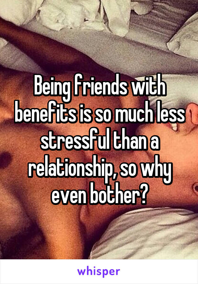 Being friends with benefits is so much less stressful than a relationship, so why even bother?