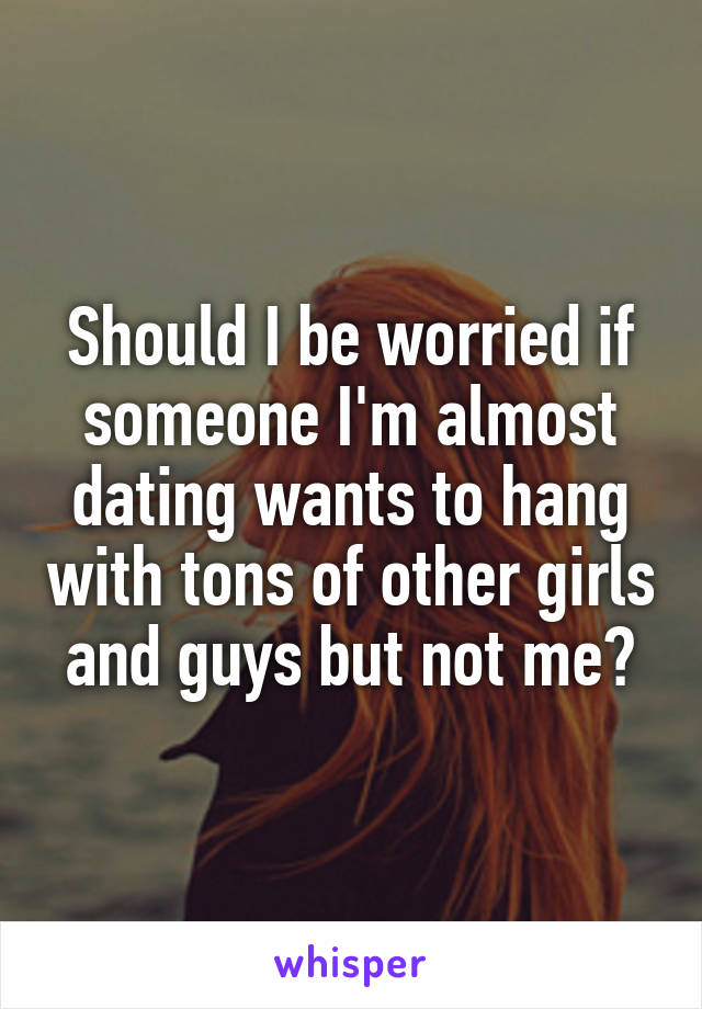 Should I be worried if someone I'm almost dating wants to hang with tons of other girls and guys but not me?