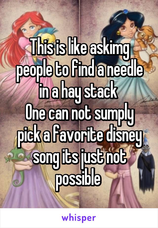 This is like askimg people to find a needle in a hay stack 
One can not sumply pick a favorite disney song its just not possible 