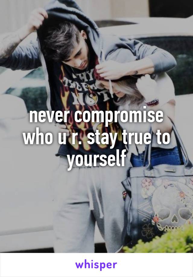 never compromise who u r. stay true to yourself