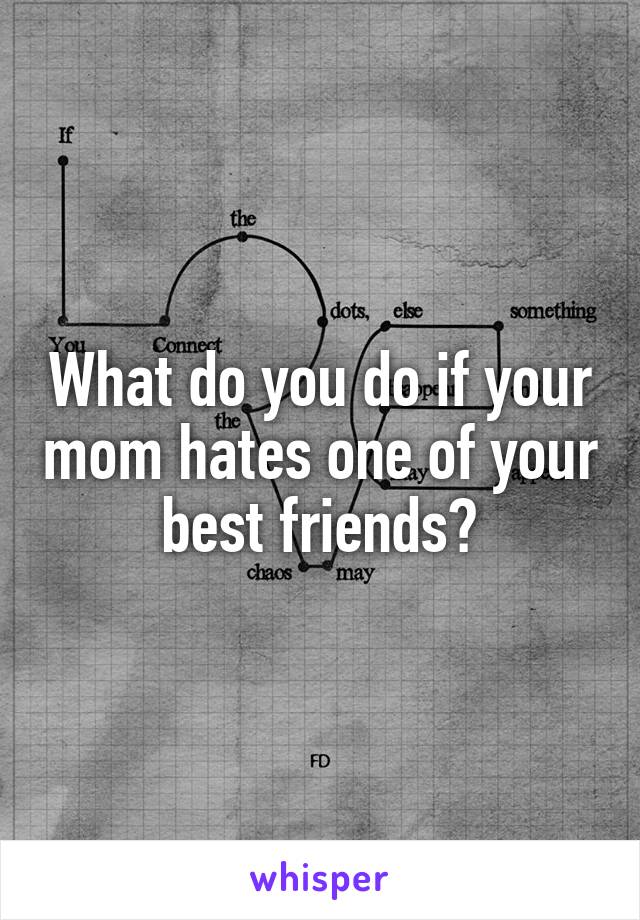 What do you do if your mom hates one of your best friends?