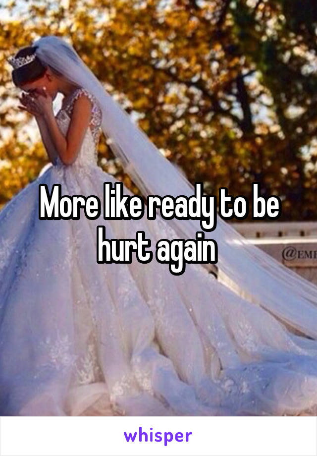 More like ready to be hurt again 