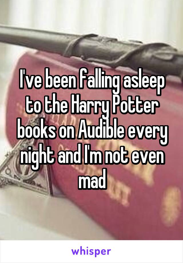 I've been falling asleep to the Harry Potter books on Audible every night and I'm not even mad
