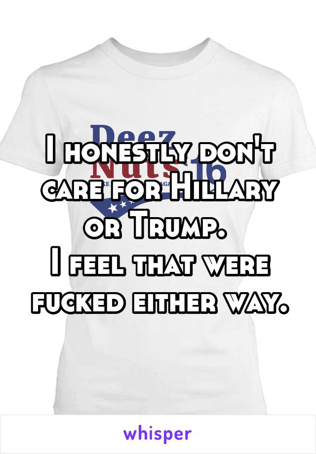 I honestly don't care for Hillary or Trump. 
I feel that were fucked either way.