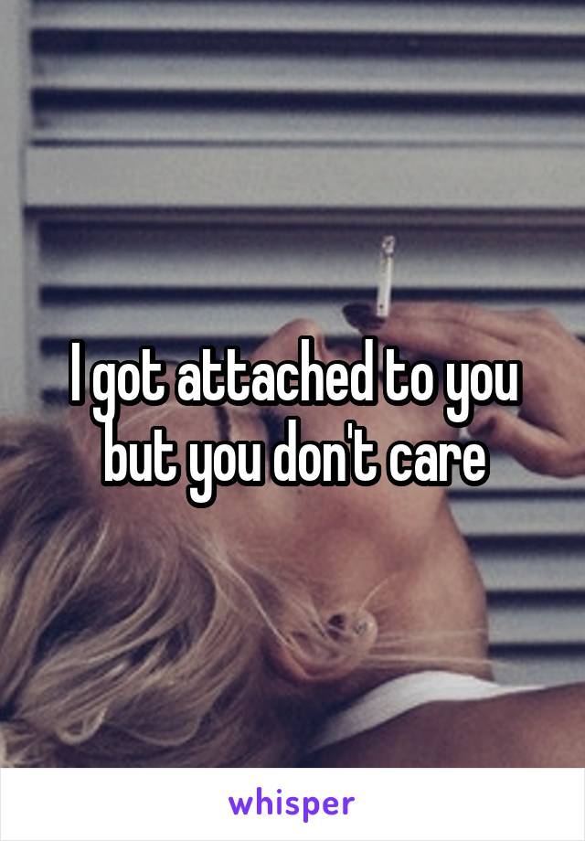 I got attached to you but you don't care