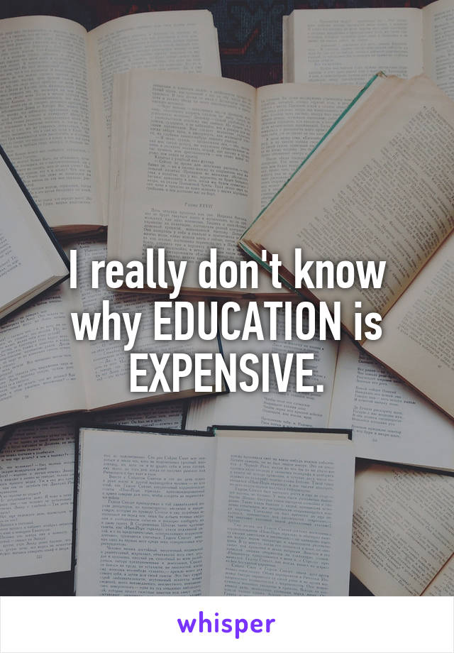 I really don't know why EDUCATION is EXPENSIVE.