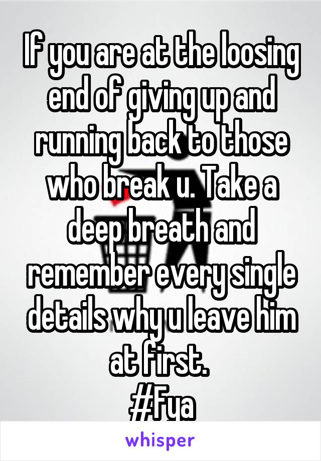If you are at the loosing end of giving up and running back to those who break u. Take a deep breath and remember every single details why u leave him at first. 
#Fya