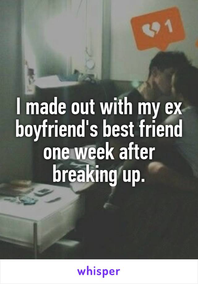 I made out with my ex boyfriend's best friend one week after breaking up.