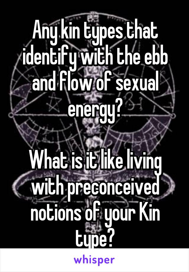 Any kin types that identify with the ebb and flow of sexual energy?

What is it like living with preconceived notions of your Kin type?