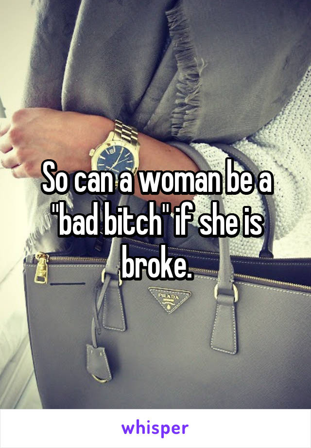 So can a woman be a "bad bitch" if she is broke.