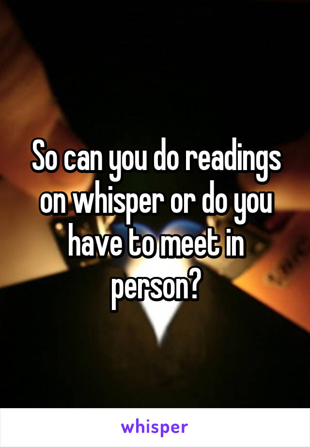 So can you do readings on whisper or do you have to meet in person?