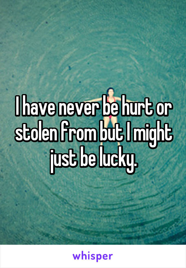 I have never be hurt or stolen from but I might just be lucky.
