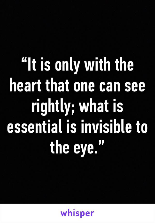 “It is only with the heart that one can see rightly; what is essential is invisible to the eye.”