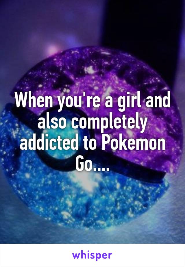 When you're a girl and also completely addicted to Pokemon Go....
