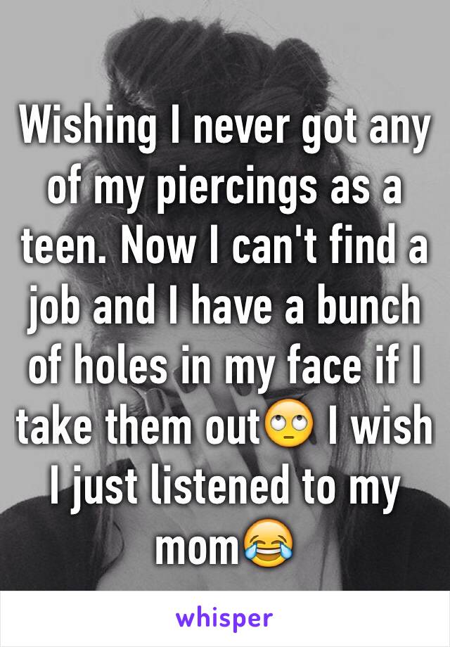 Wishing I never got any of my piercings as a teen. Now I can't find a job and I have a bunch of holes in my face if I take them out🙄 I wish I just listened to my mom😂