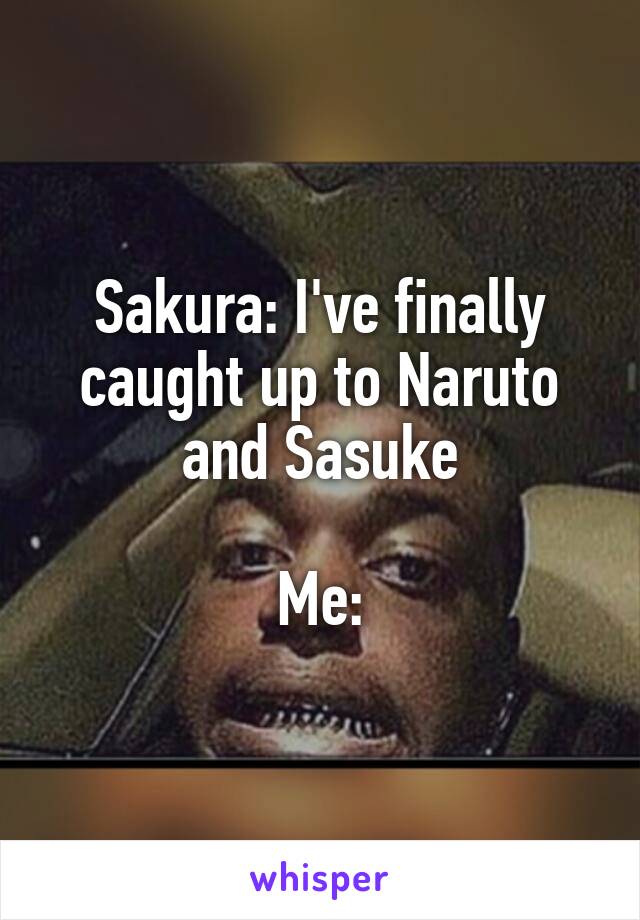 Sakura: I've finally caught up to Naruto and Sasuke

Me: