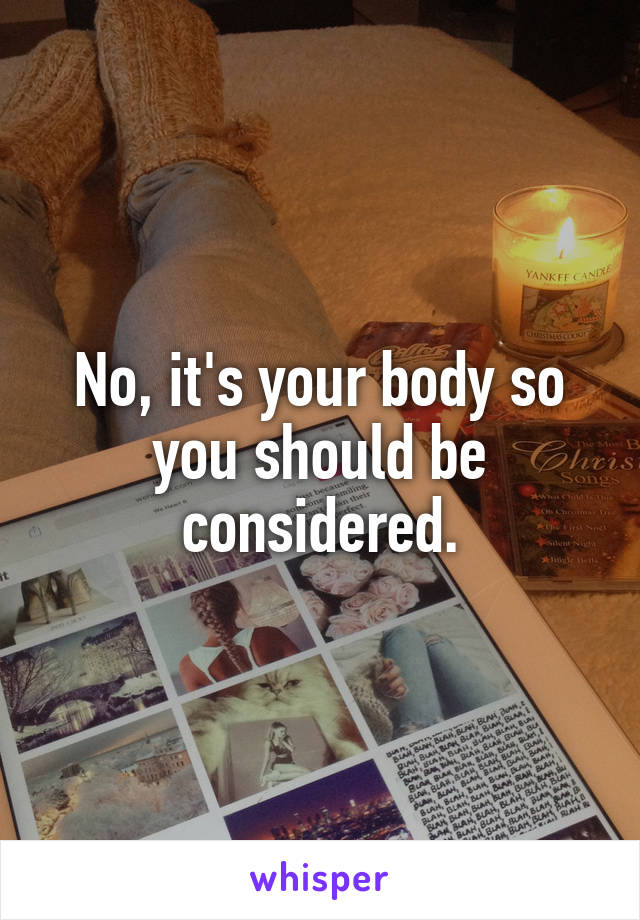 No, it's your body so you should be considered.