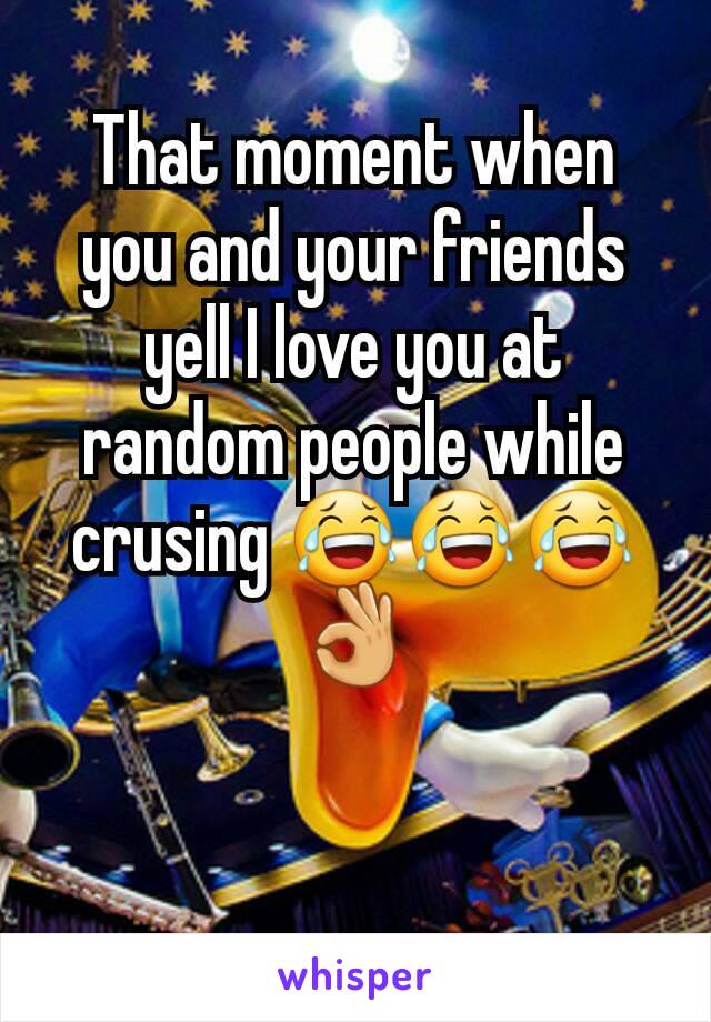 That moment when you and your friends yell I love you at random people while crusing 😂😂😂👌